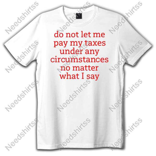 Shitheadsteve Do Not Let Me Pay My Taxes Under Any Circumstances No Matter What I Say Funny T Shirt